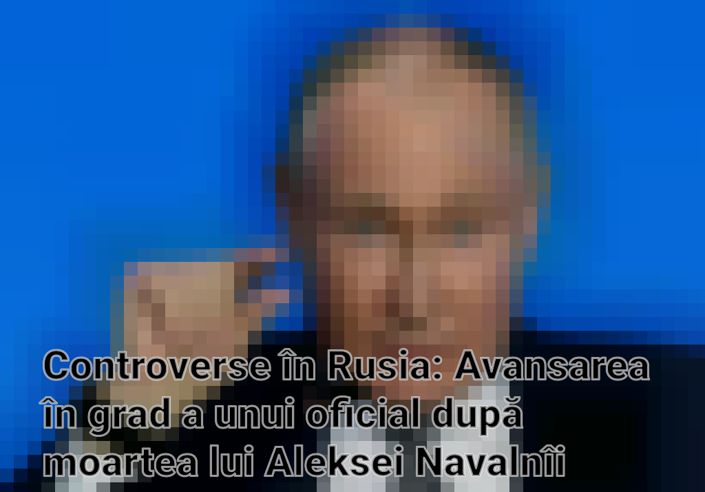Controverse în Rusia: Avansarea în grad a unui oficial după moartea lui Aleksei Navalnîi stârnește indignare