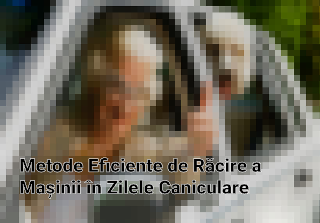 Metode Eficiente de Răcire a Mașinii în Zilele Caniculare