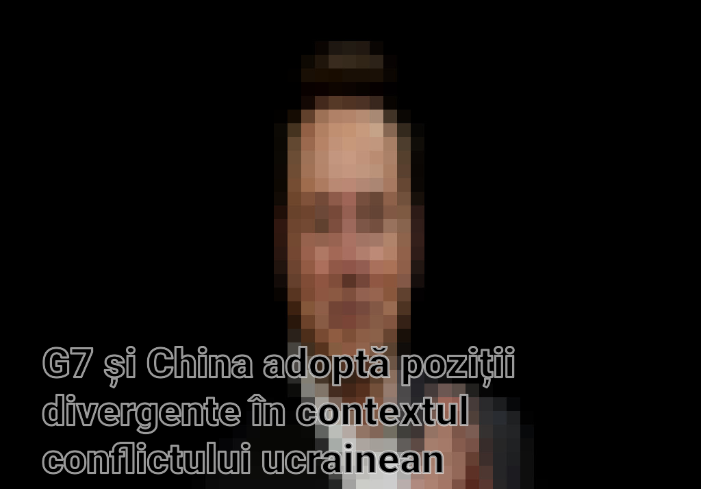 G7 și China adoptă poziții divergente în contextul conflictului ucrainean