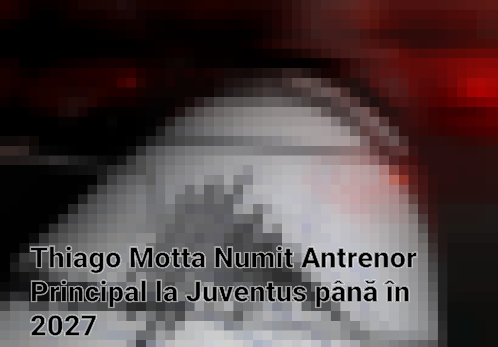 Thiago Motta Numit Antrenor Principal la Juventus până în 2027