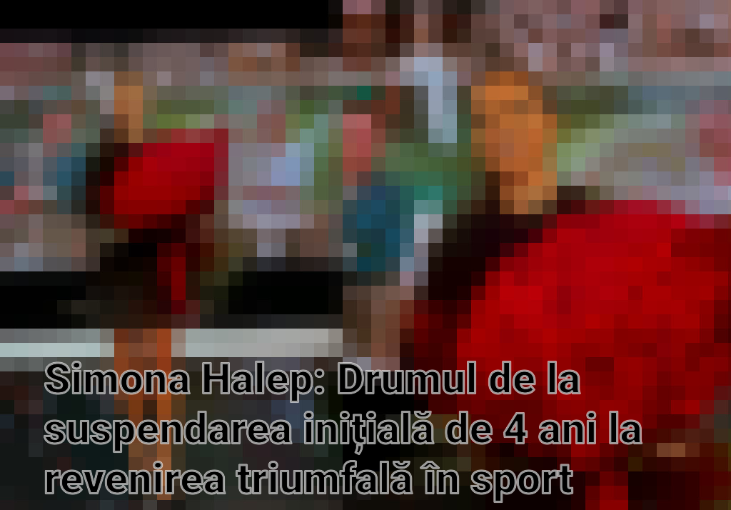 Simona Halep: Drumul de la suspendarea inițială de 4 ani la revenirea triumfală în sport