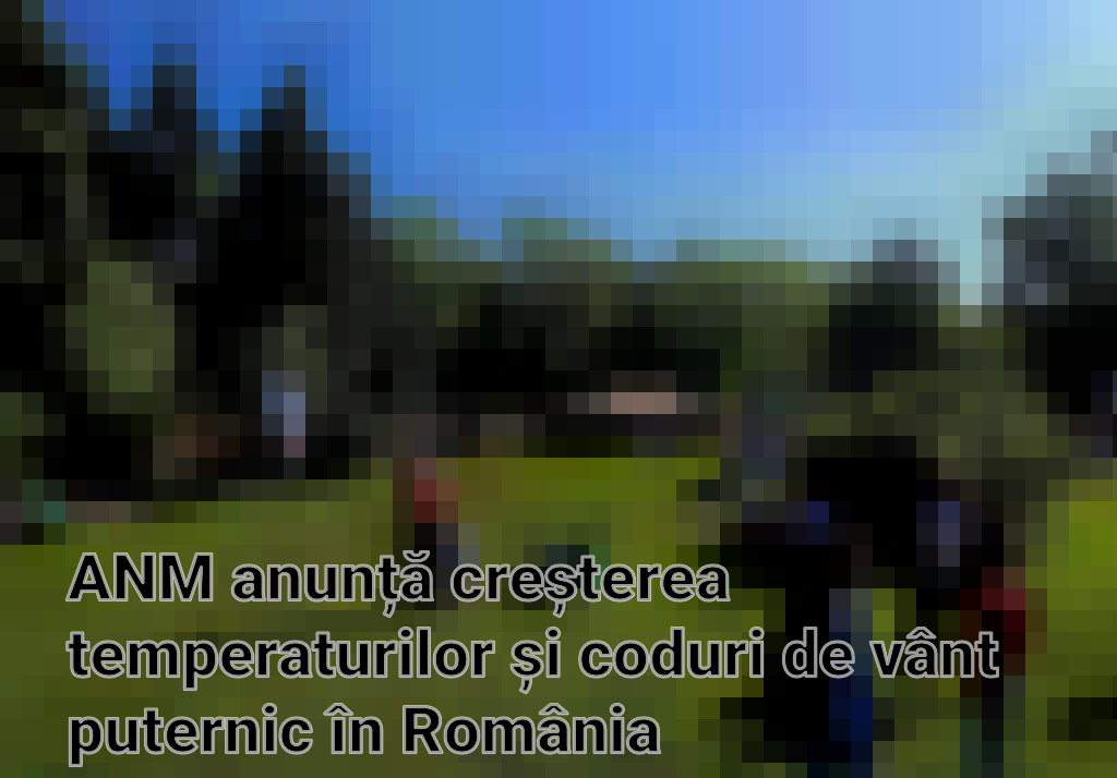 ANM anunță creșterea temperaturilor și coduri de vânt puternic în România Imagini