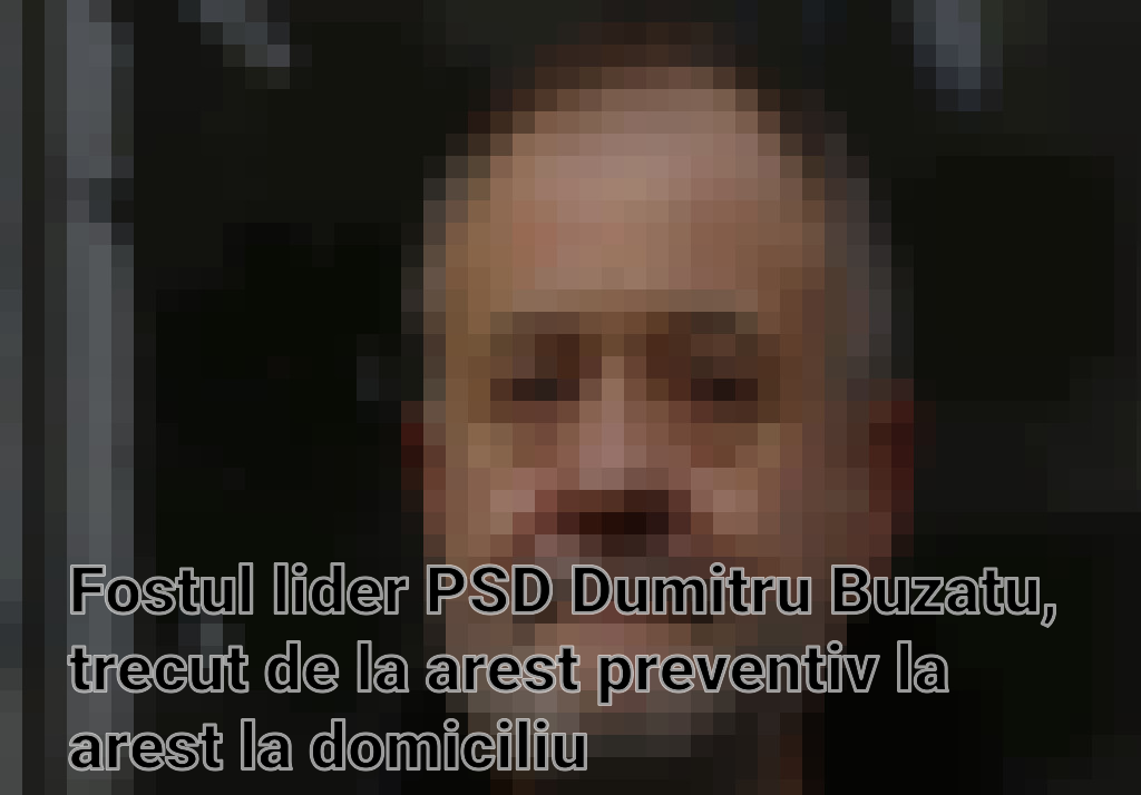 Fostul lider PSD Dumitru Buzatu, trecut de la arest preventiv la arest la domiciliu