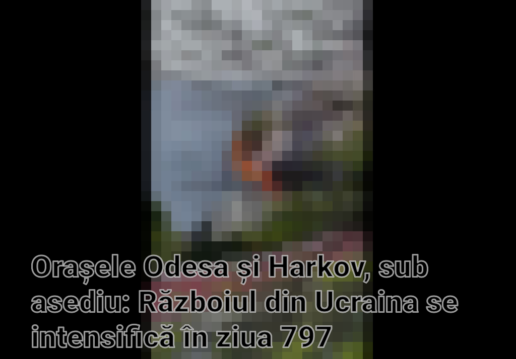 Orașele Odesa și Harkov, sub asediu: Războiul din Ucraina se intensifică în ziua 797