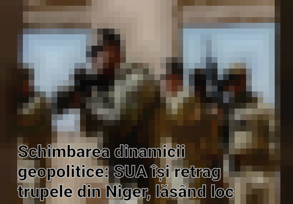 Schimbarea dinamicii geopolitice: SUA își retrag trupele din Niger, lăsând loc influenței crescânde a Rusiei Imagini