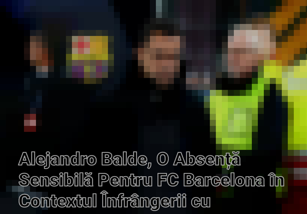 Alejandro Balde, O Absență Sensibilă Pentru FC Barcelona în Contextul Înfrângerii cu Villarreal