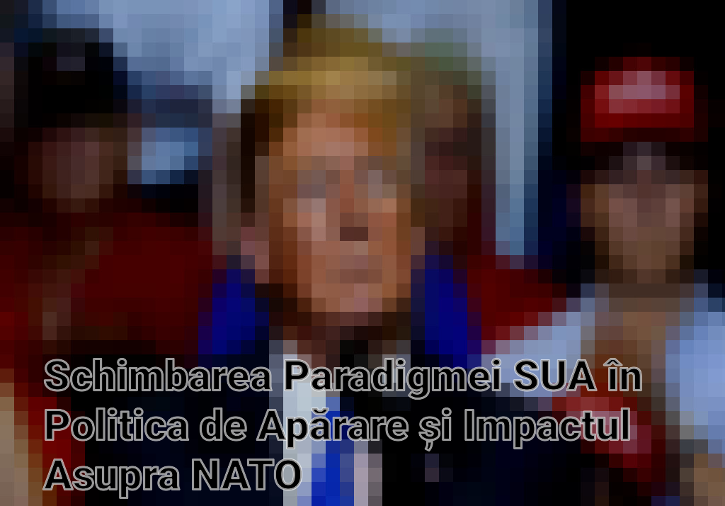 Schimbarea Paradigmei SUA în Politica de Apărare și Impactul Asupra NATO