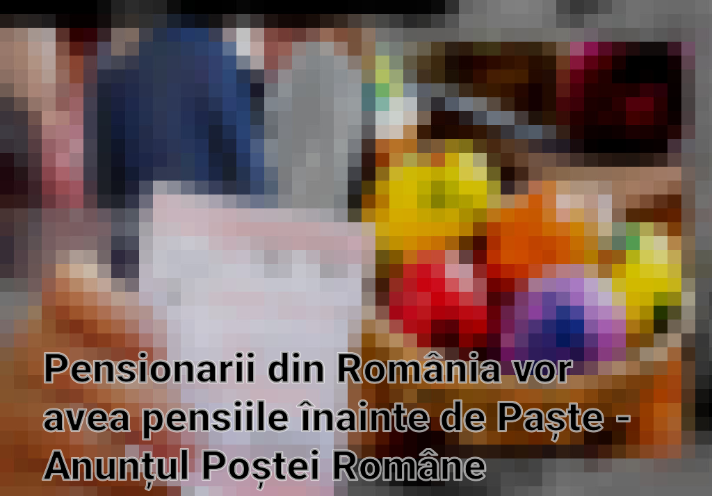 Pensionarii din România vor avea pensiile înainte de Paște - Anunțul Poștei Române Imagini