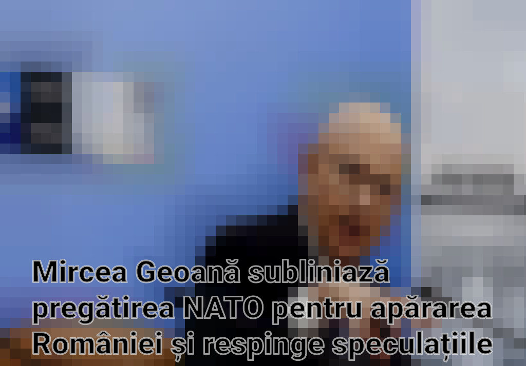 Mircea Geoană subliniază pregătirea NATO pentru apărarea României și respinge speculațiile privind ambițiile sale politice