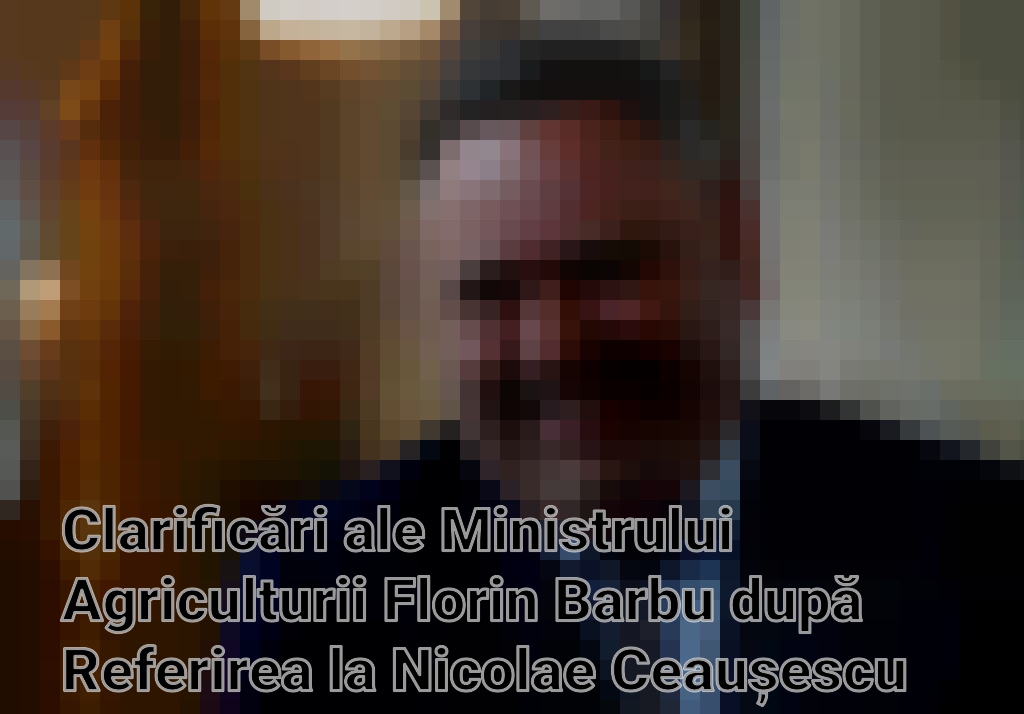 Clarificări ale Ministrului Agriculturii Florin Barbu după Referirea la Nicolae Ceaușescu Imagini