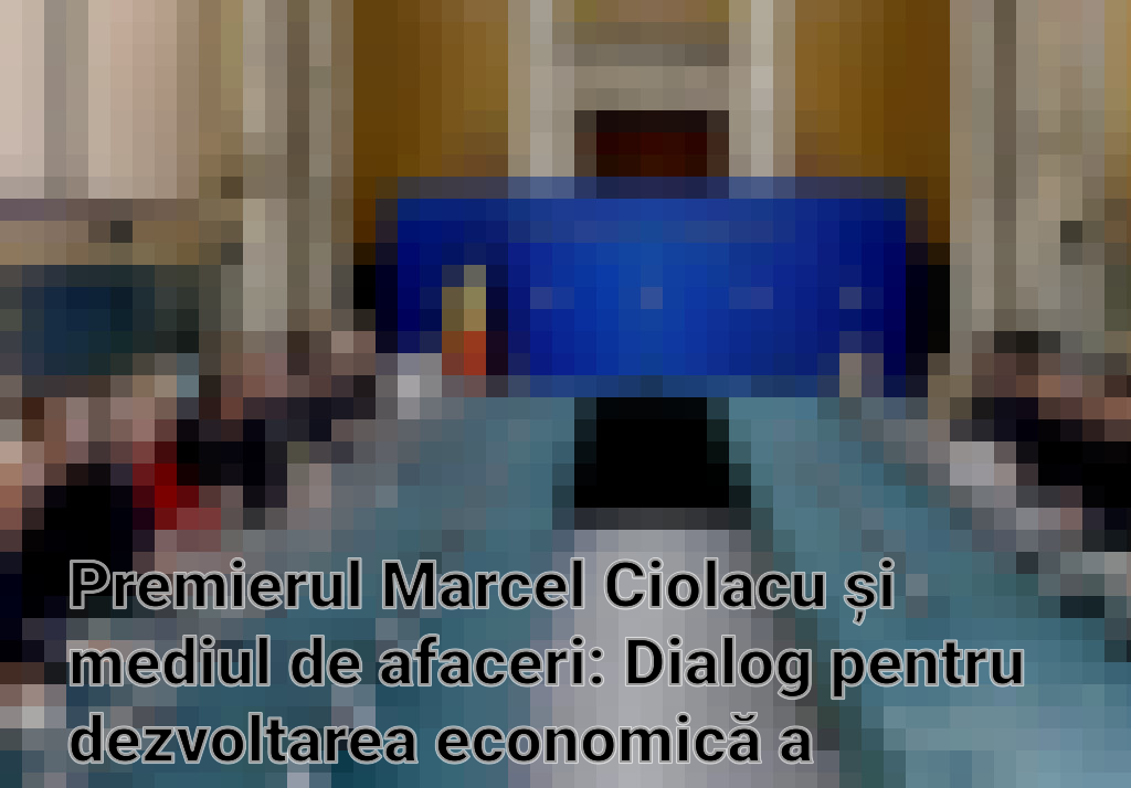 Premierul Marcel Ciolacu și mediul de afaceri: Dialog pentru dezvoltarea economică a României fără comasarea alegerilor