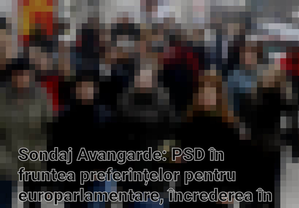 Sondaj Avangarde: PSD în fruntea preferințelor pentru europarlamentare, încrederea în politicieni variată Imagini