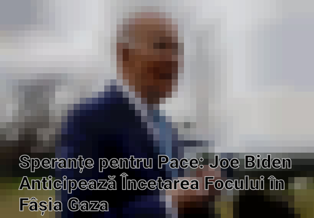 Speranțe pentru Pace: Joe Biden Anticipează Încetarea Focului în Fâșia Gaza
