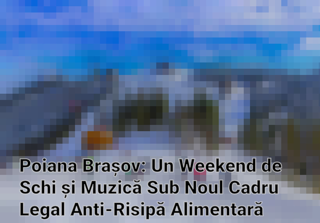 Poiana Brașov: Un Weekend de Schi și Muzică Sub Noul Cadru Legal Anti-Risipă Alimentară