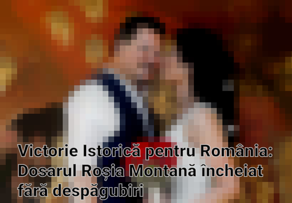 Victorie Istorică pentru România: Dosarul Roșia Montană încheiat fără despăgubiri