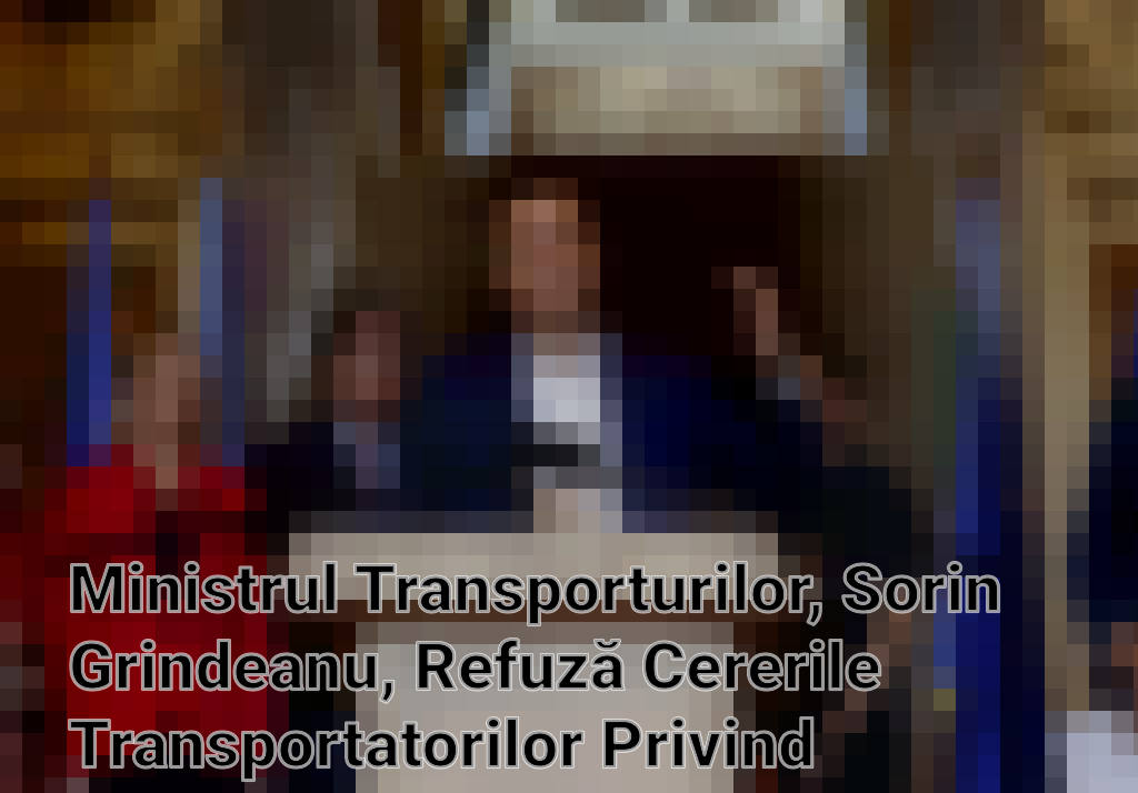 Ministrul Transporturilor, Sorin Grindeanu, Refuză Cererile Transportatorilor Privind Motorina Gratuită și Neplata Rovinietei Imagini