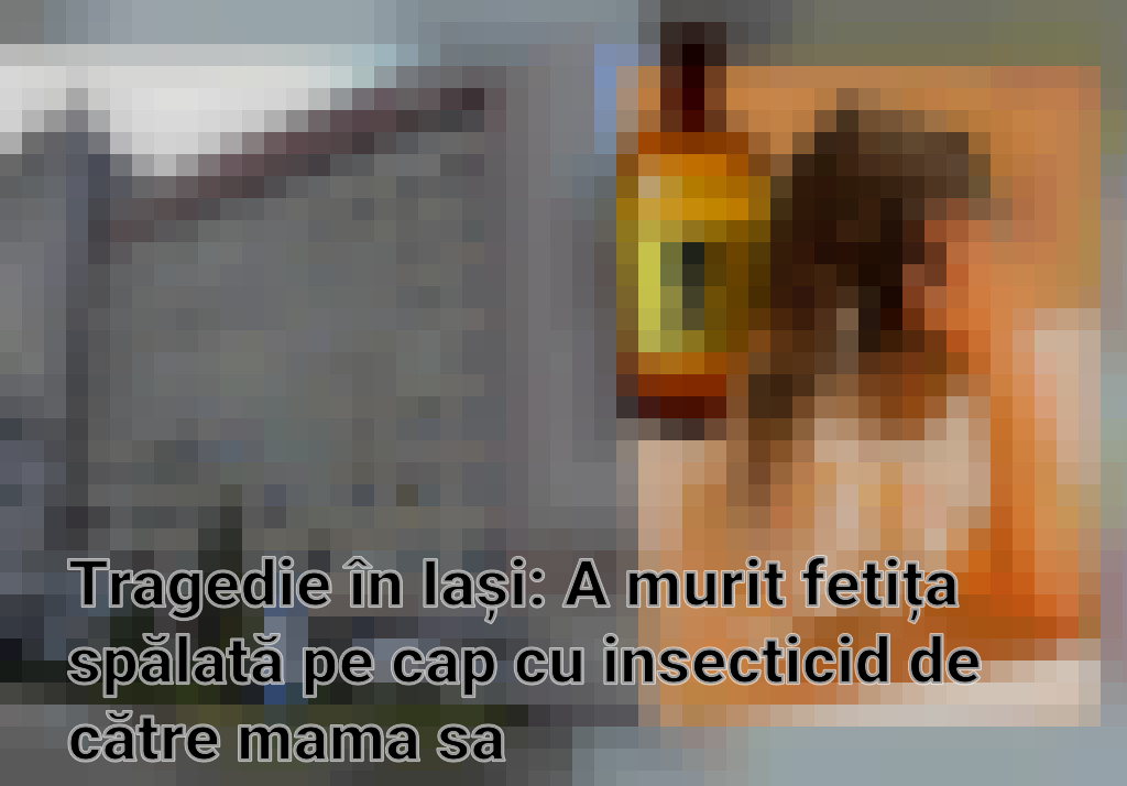 Tragedie în Iași: A murit fetița spălată pe cap cu insecticid de către mama sa