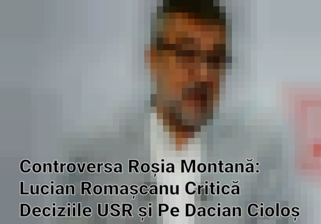 Controversa Roșia Montană: Lucian Romașcanu Critică Deciziile USR și Pe Dacian Cioloș