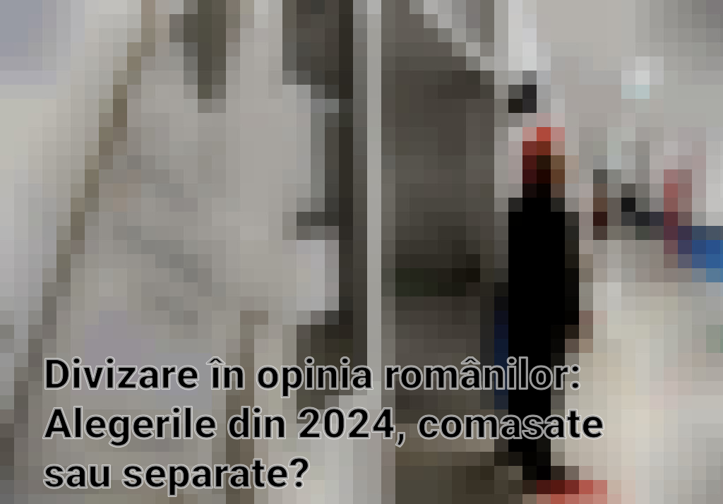 Divizare în opinia românilor: Alegerile din 2024, comasate sau separate? Imagini