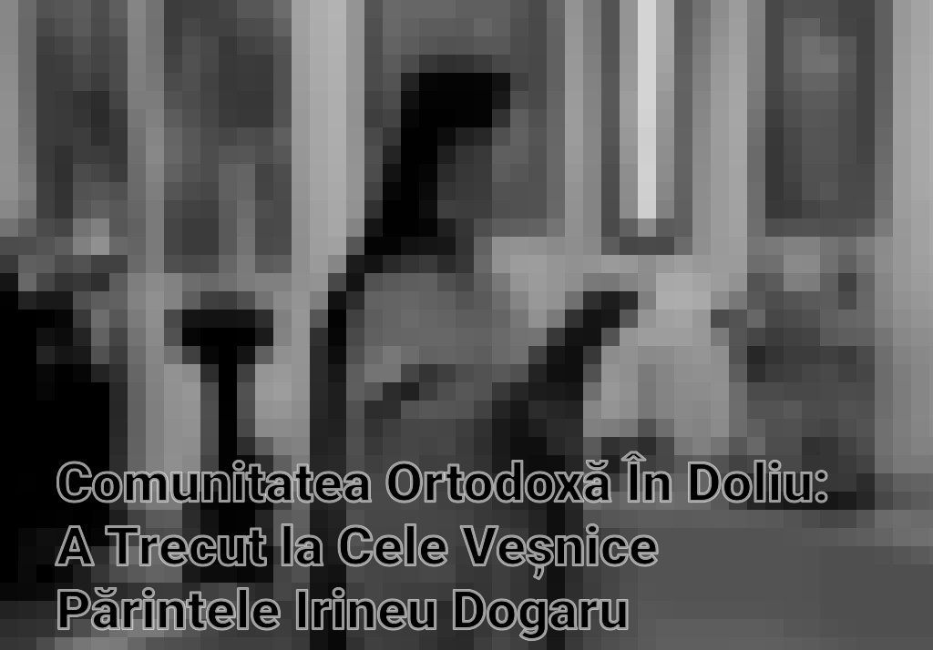 Comunitatea Ortodoxă În Doliu: A Trecut la Cele Veșnice Părintele Irineu Dogaru