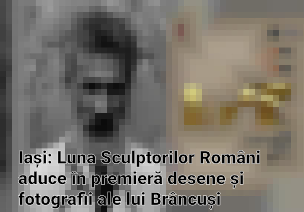 Iași: Luna Sculptorilor Români aduce în premieră desene și fotografii ale lui Brâncuși Imagini