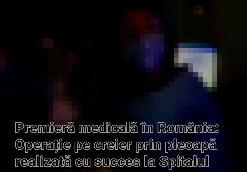 Premieră medicală în România: Operație pe creier prin pleoapă realizată cu succes la Spitalul Militar Central