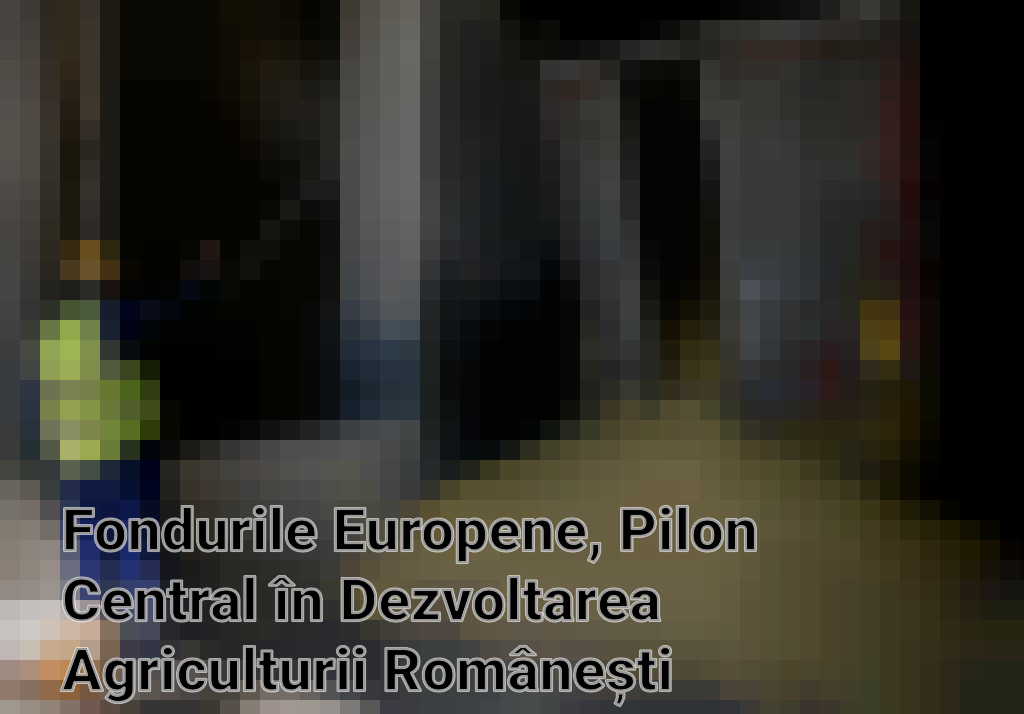 Fondurile Europene, Pilon Central în Dezvoltarea Agriculturii Românești