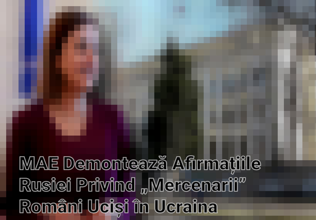 MAE Demontează Afirmațiile Rusiei Privind „Mercenarii” Români Uciși în Ucraina