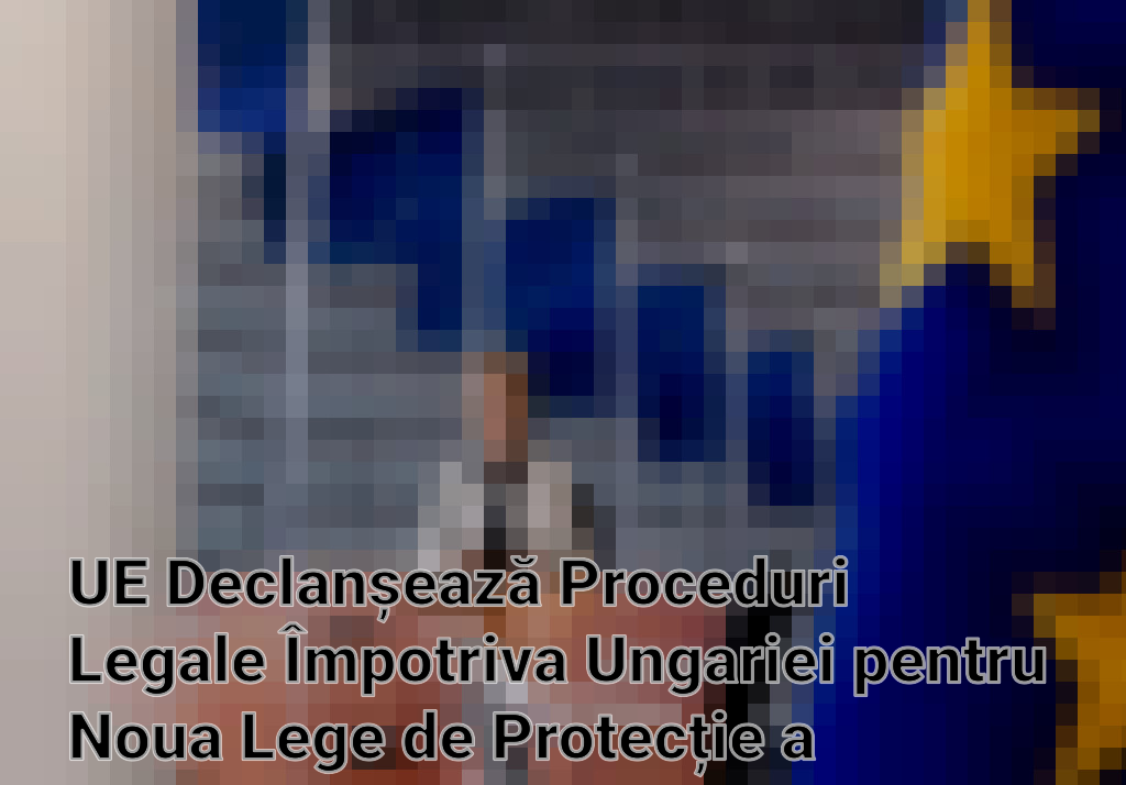 UE Declanșează Proceduri Legale Împotriva Ungariei pentru Noua Lege de Protecție a Suveranității Imagini