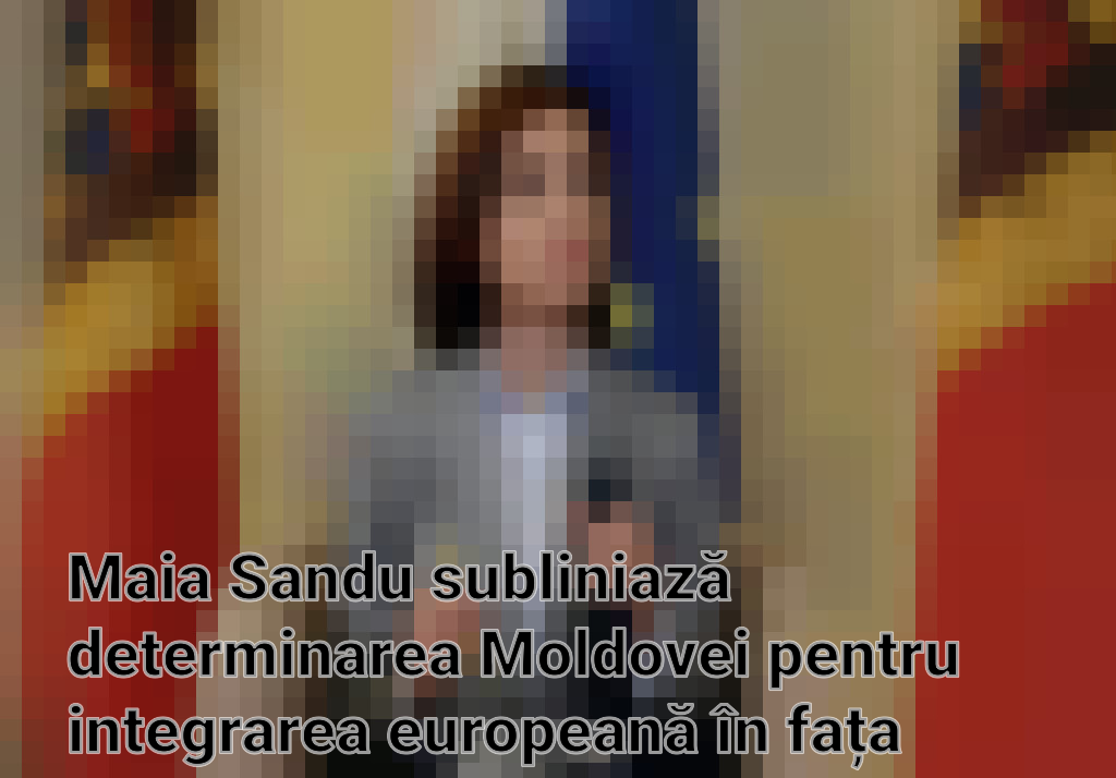 Maia Sandu subliniază determinarea Moldovei pentru integrarea europeană în fața presiunilor Rusiei