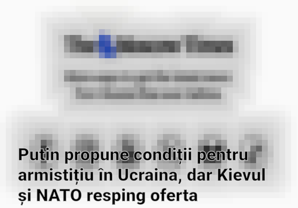 Putin propune condiții pentru armistițiu în Ucraina, dar Kievul și NATO resping oferta