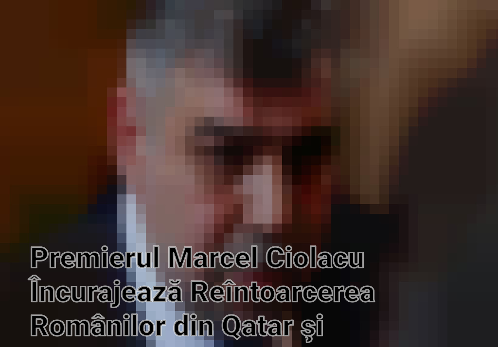Premierul Marcel Ciolacu Încurajează Reîntoarcerea Românilor din Qatar şi Subliniază Oportunităţile de Acasă