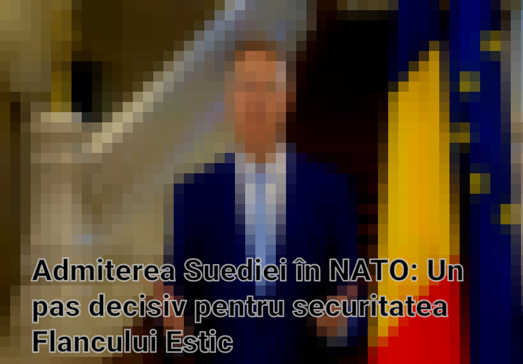 Admiterea Suediei în NATO: Un pas decisiv pentru securitatea Flancului Estic Imagini