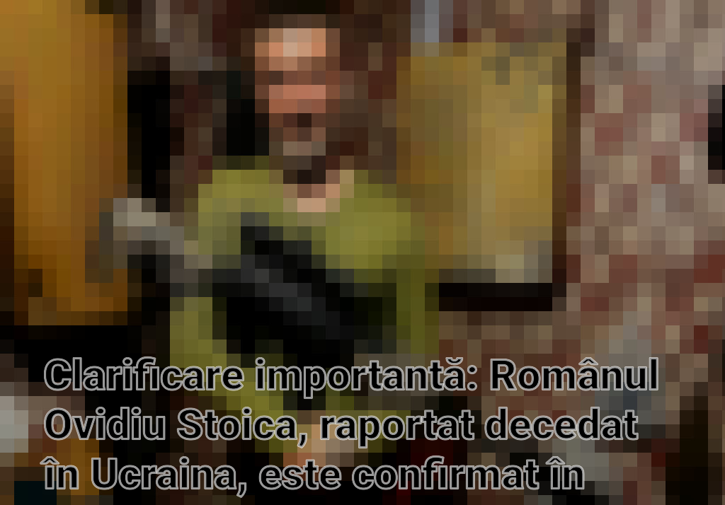 Clarificare importantă: Românul Ovidiu Stoica, raportat decedat în Ucraina, este confirmat în viață Imagini