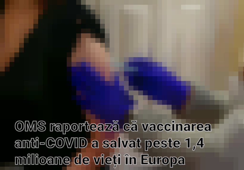 OMS raportează că vaccinarea anti-COVID a salvat peste 1,4 milioane de vieți în Europa