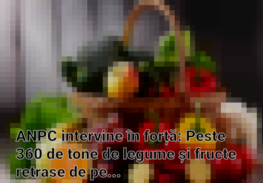 ANPC intervine în forță: Peste 360 de tone de legume și fructe retrase de pe piață Imagini