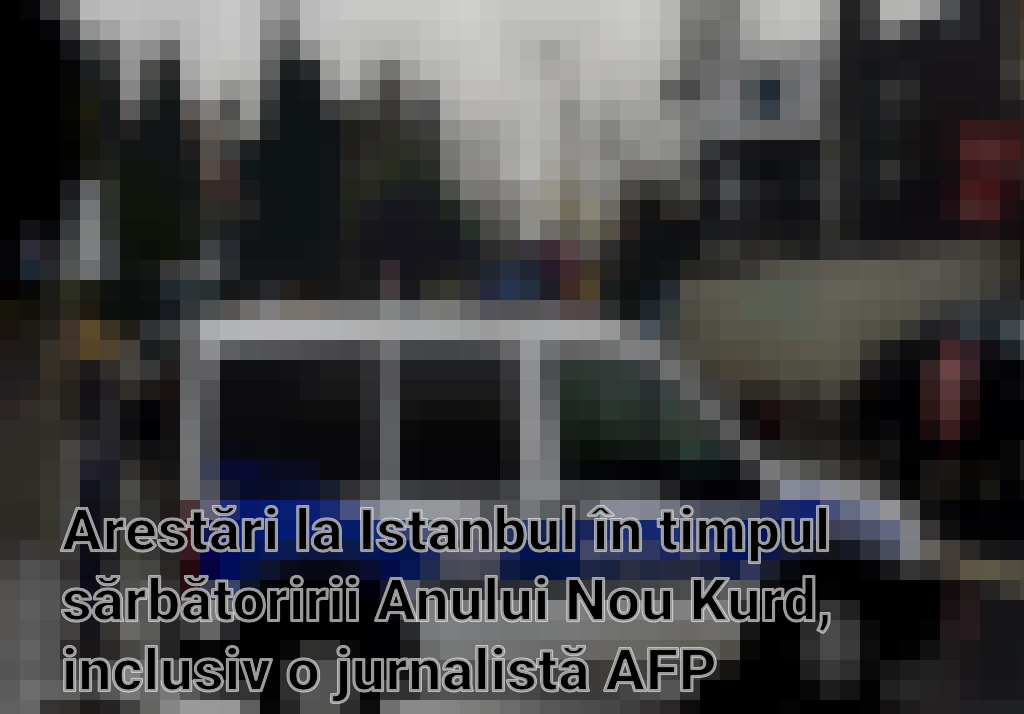 Arestări la Istanbul în timpul sărbătoririi Anului Nou Kurd, inclusiv o jurnalistă AFP Imagini