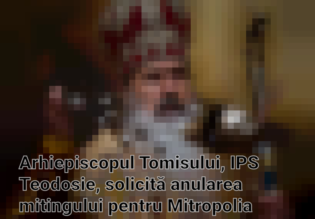 Arhiepiscopul Tomisului, IPS Teodosie, solicită anularea mitingului pentru Mitropolia Tomisului în favoarea rugăciunii