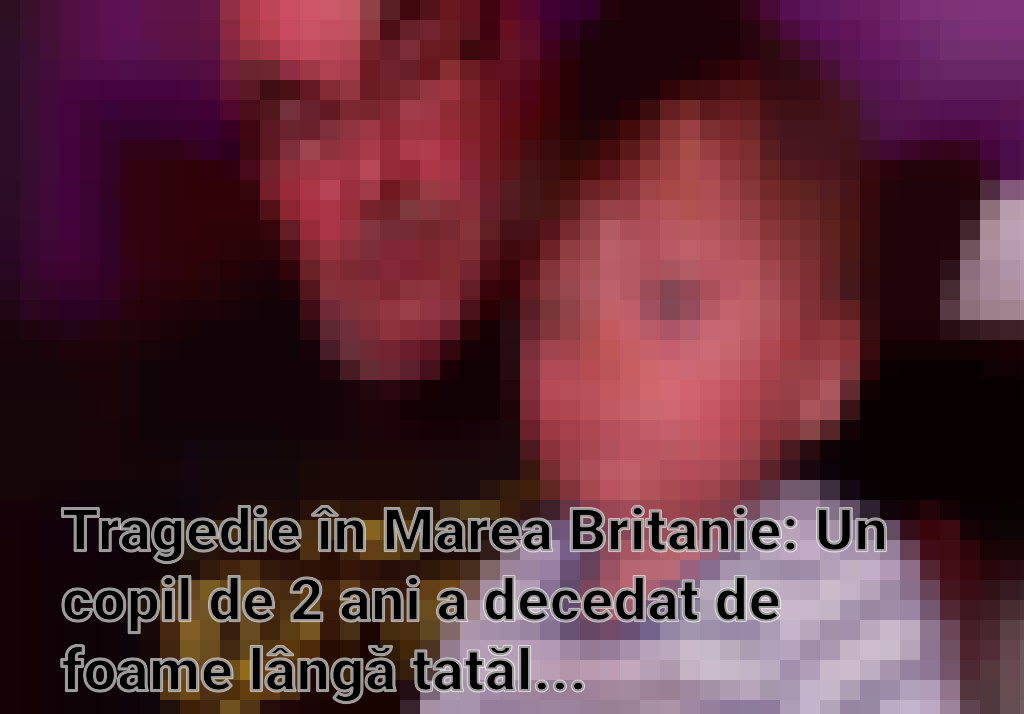 Tragedie în Marea Britanie: Un copil de 2 ani a decedat de foame lângă tatăl său Imagini