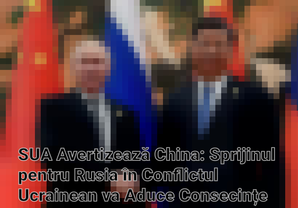 SUA Avertizează China: Sprijinul pentru Rusia în Conflictul Ucrainean va Aduce Consecințe Imagini