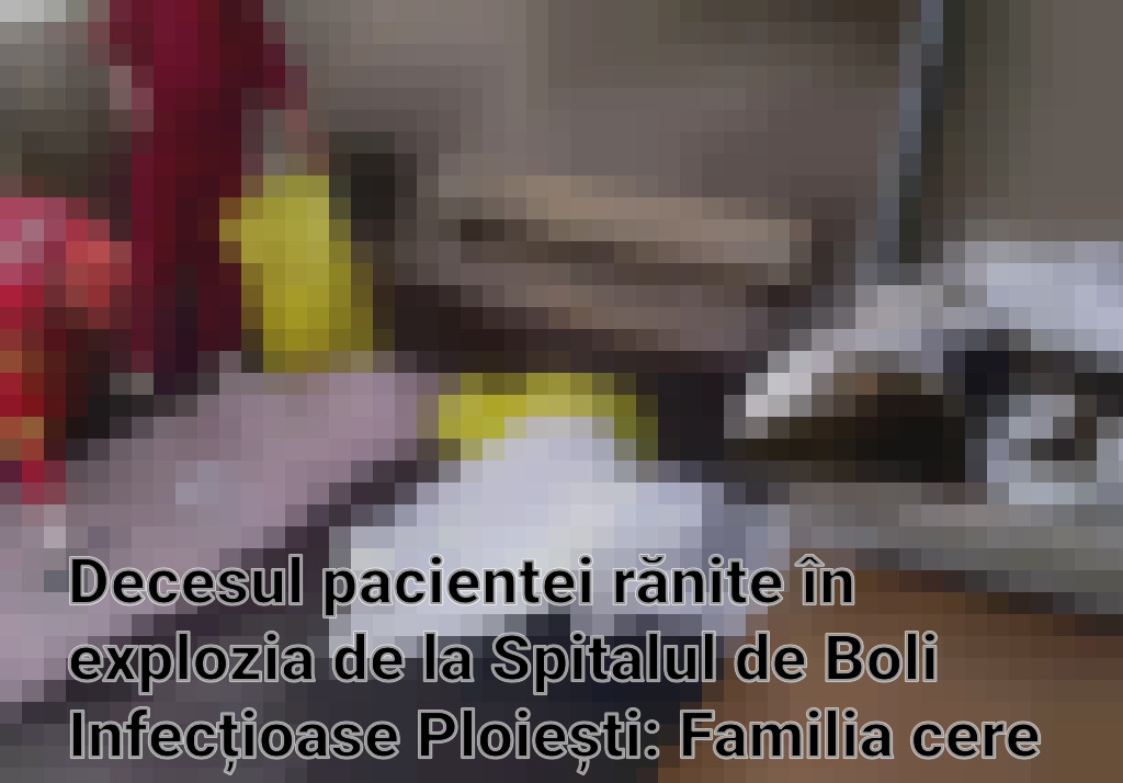 Decesul pacientei rănite în explozia de la Spitalul de Boli Infecțioase Ploiești: Familia cere dreptate