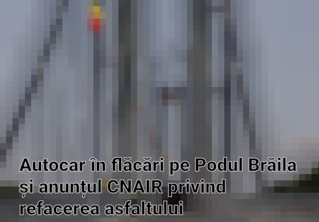 Autocar în flăcări pe Podul Brăila și anunțul CNAIR privind refacerea asfaltului Imagini