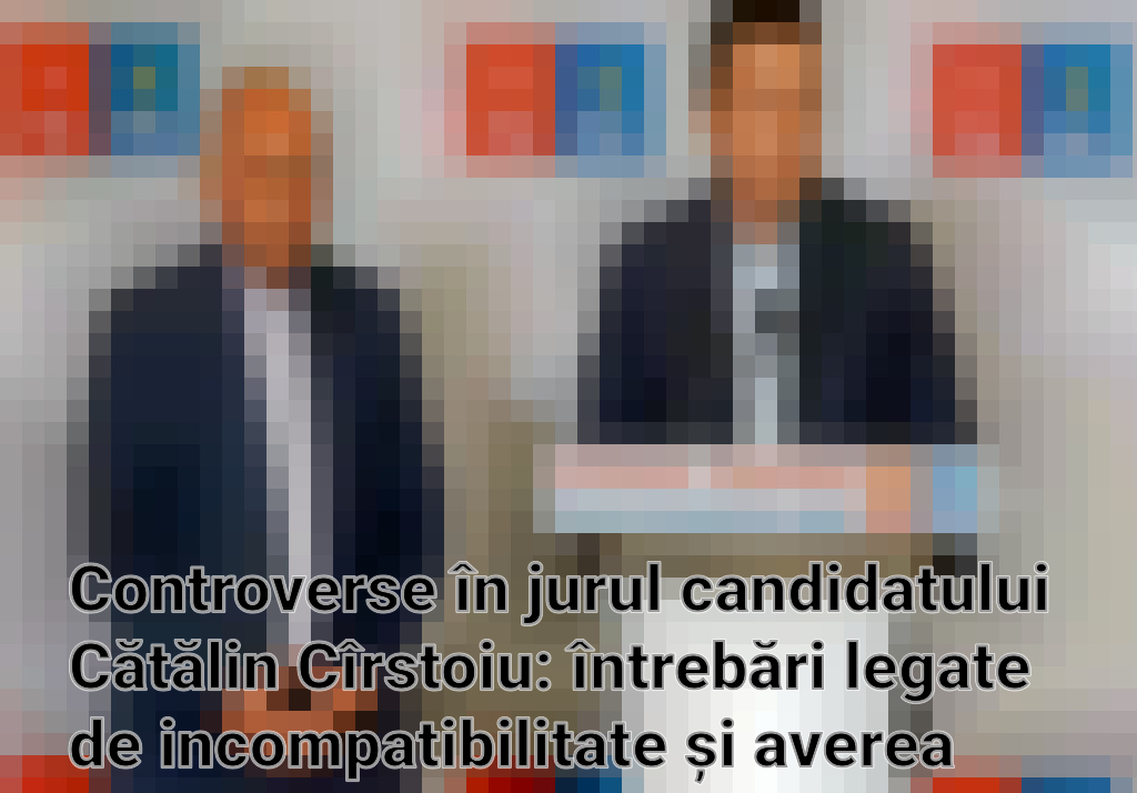 Controverse în jurul candidatului Cătălin Cîrstoiu: întrebări legate de incompatibilitate și averea neștiută