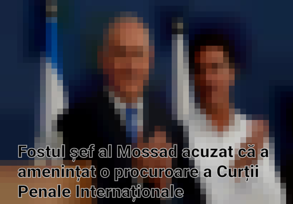Fostul șef al Mossad acuzat că a amenințat o procuroare a Curții Penale Internaționale