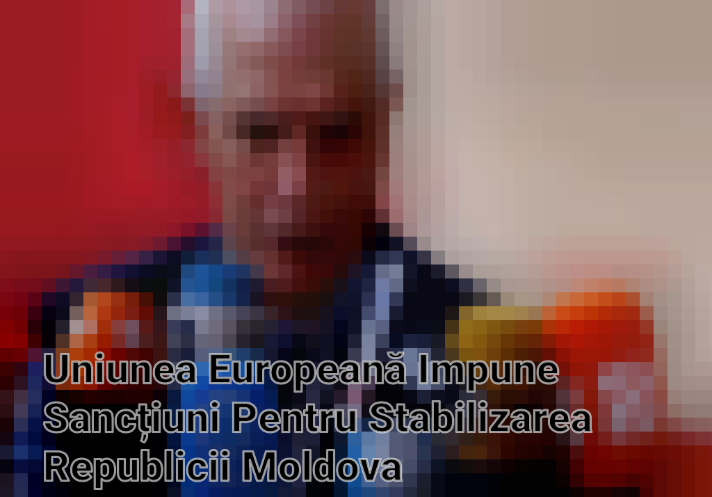 Uniunea Europeană Impune Sancțiuni Pentru Stabilizarea Republicii Moldova