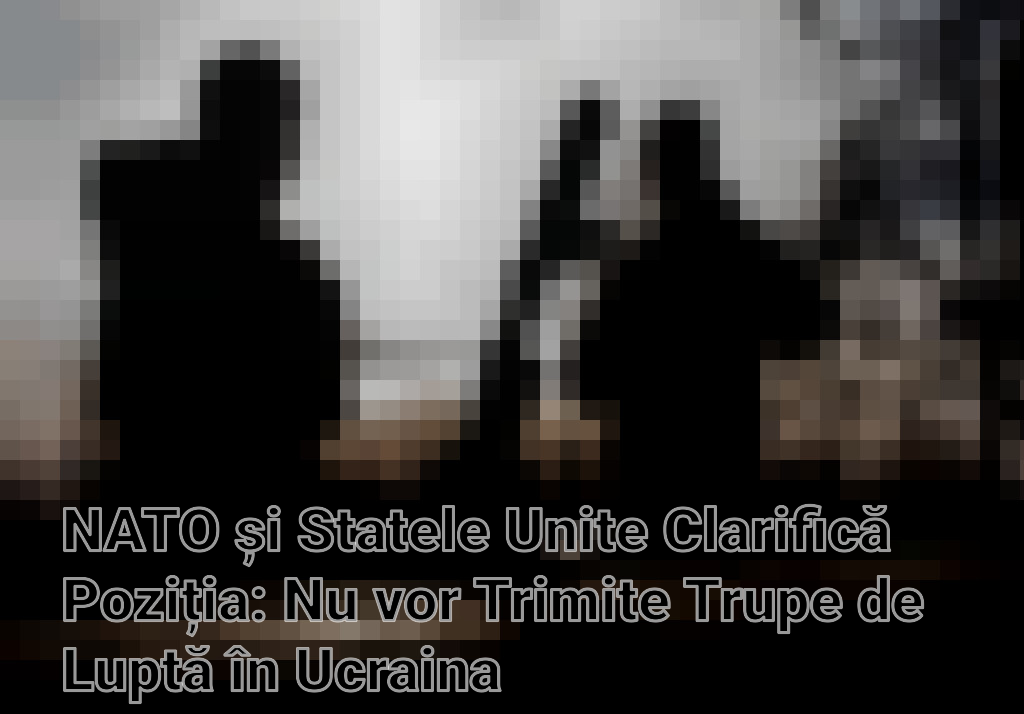 NATO și Statele Unite Clarifică Poziția: Nu vor Trimite Trupe de Luptă în Ucraina Imagini