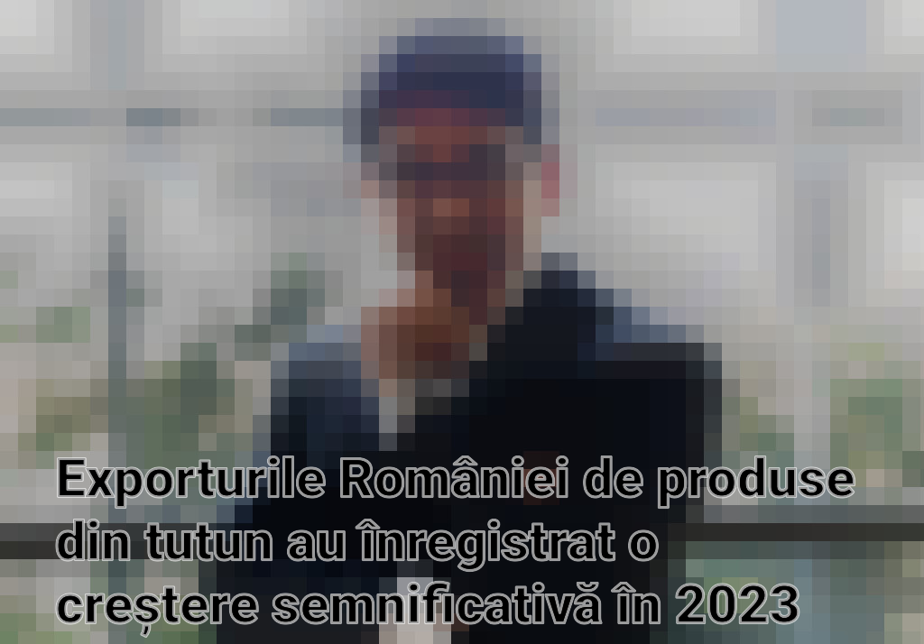 Exporturile României de produse din tutun au înregistrat o creștere semnificativă în 2023 Imagini
