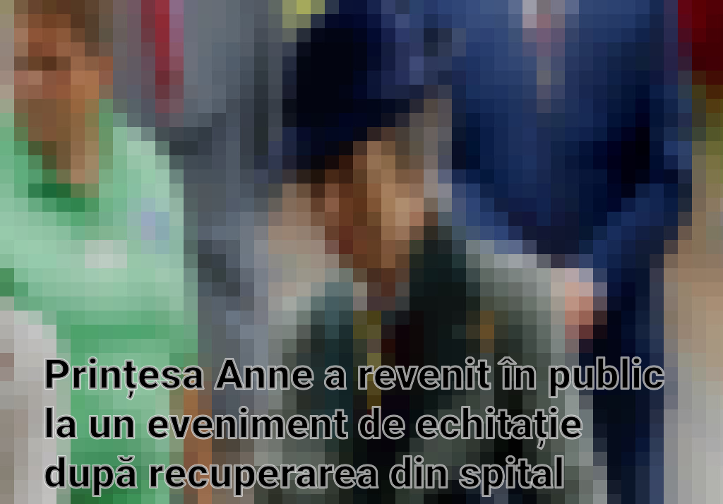 Prințesa Anne a revenit în public la un eveniment de echitație după recuperarea din spital