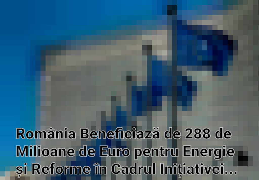 România Beneficiază de 288 de Milioane de Euro pentru Energie și Reforme în Cadrul Inițiativei REPowerEU