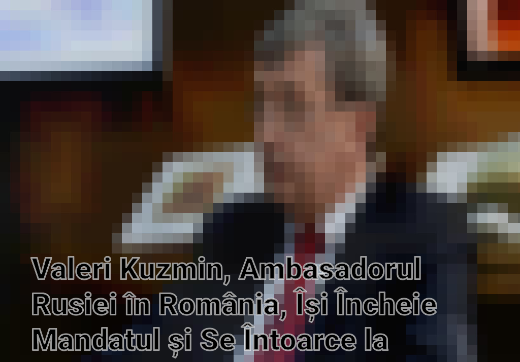 Valeri Kuzmin, Ambasadorul Rusiei în România, Își Încheie Mandatul și Se Întoarce la Moscova Imagini